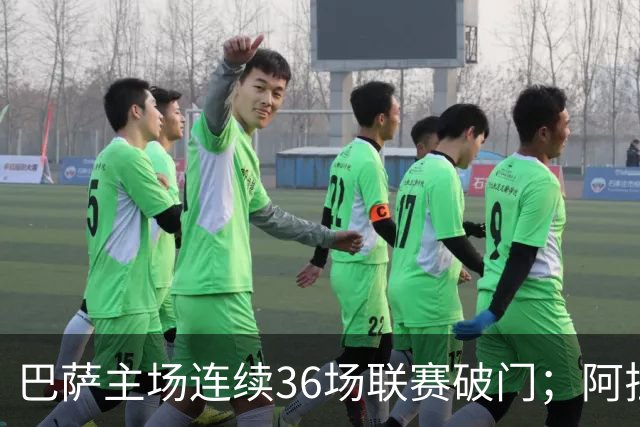 巴萨主场连续36场联赛破门；阿拉维斯近6轮不胜