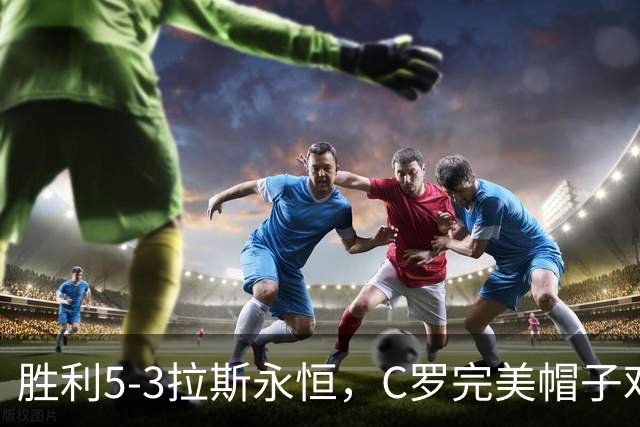 胜利5-3拉斯永恒，C罗完美帽子戏法，马内传射，菲利克斯助攻大四喜
