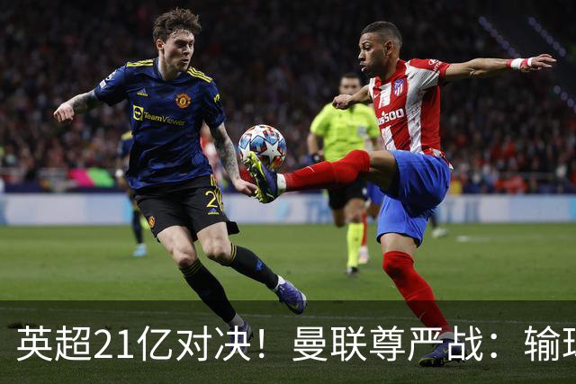 英超21亿对决！曼联尊严战：输球可能跌入降级区 创38年耻辱